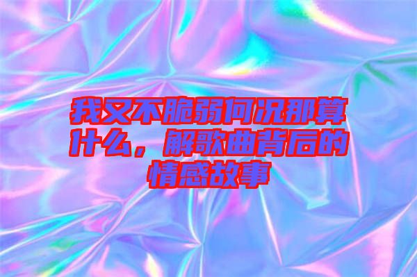 我又不脆弱何況那算什么，解歌曲背后的情感故事