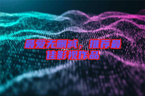 最愛無(wú)刪減，推薦最佳影視作品