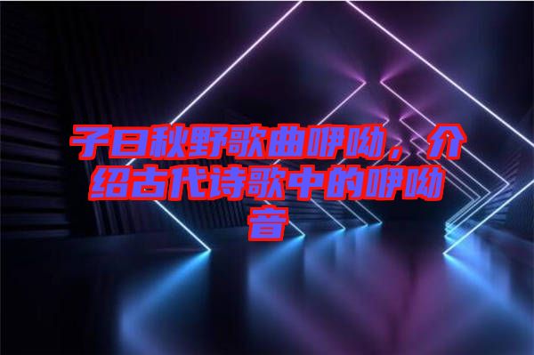 子曰秋野歌曲咿呦，介紹古代詩歌中的咿呦音