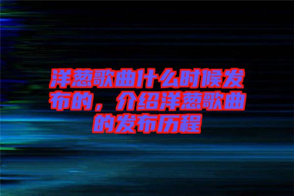 洋蔥歌曲什么時(shí)候發(fā)布的，介紹洋蔥歌曲的發(fā)布?xì)v程