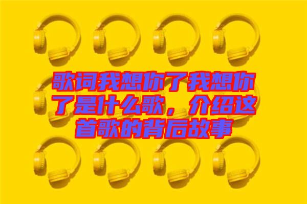 歌詞我想你了我想你了是什么歌，介紹這首歌的背后故事