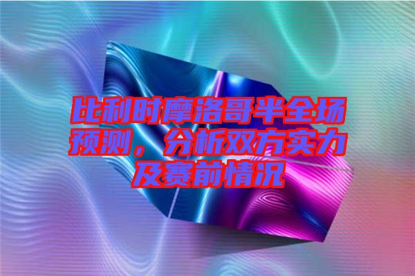 比利時(shí)摩洛哥半全場(chǎng)預(yù)測(cè)，分析雙方實(shí)力及賽前情況