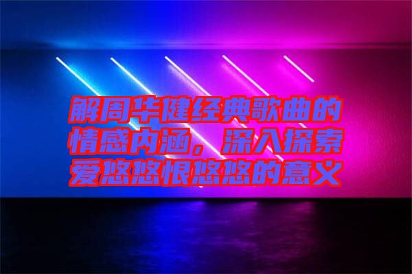 解周華健經(jīng)典歌曲的情感內(nèi)涵，深入探索愛悠悠恨悠悠的意義