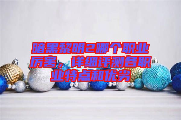 暗黑黎明2哪個(gè)職業(yè)厲害，詳細(xì)評(píng)測(cè)各職業(yè)特點(diǎn)和優(yōu)劣
