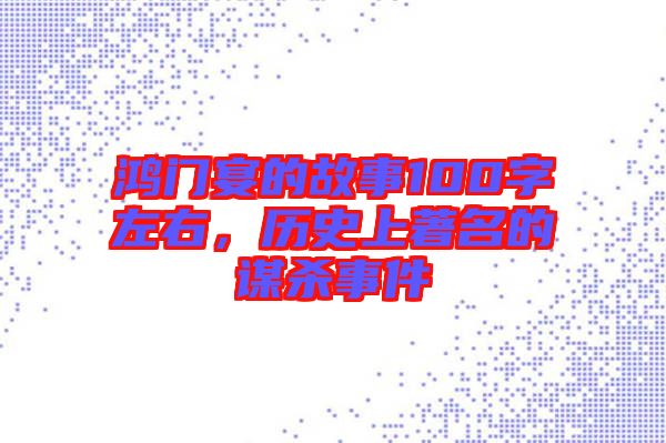 鴻門宴的故事100字左右，歷史上著名的謀殺事件