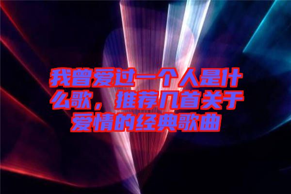 我曾愛過一個人是什么歌，推薦幾首關于愛情的經典歌曲