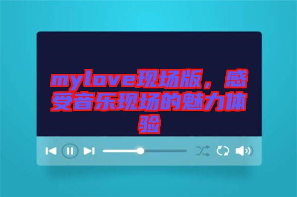 mylove現(xiàn)場版，感受音樂現(xiàn)場的魅力體驗