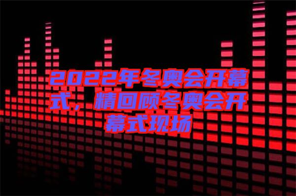 2022年冬奧會(huì)開幕式，精回顧冬奧會(huì)開幕式現(xiàn)場