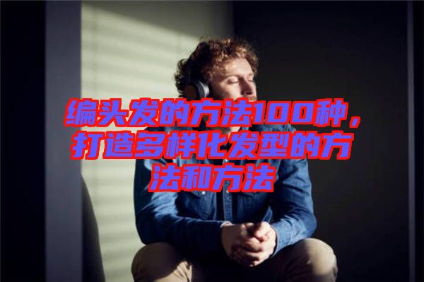 編頭發(fā)的方法100種，打造多樣化發(fā)型的方法和方法