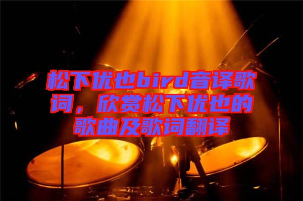 松下優(yōu)也bird音譯歌詞，欣賞松下優(yōu)也的歌曲及歌詞翻譯