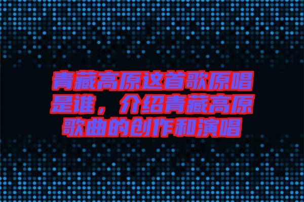 青藏高原這首歌原唱是誰，介紹青藏高原歌曲的創(chuàng)作和演唱