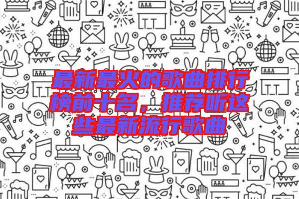 最新最火的歌曲排行榜前十名，推薦聽這些最新流行歌曲