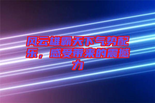 風(fēng)云雄霸天下氣勢配樂，感受帶來的震撼力