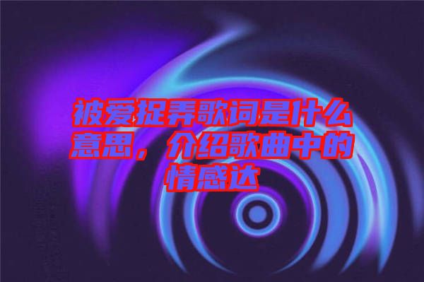 被愛捉弄歌詞是什么意思，介紹歌曲中的情感達(dá)