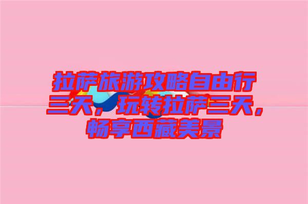 拉薩旅游攻略自由行三天，玩轉(zhuǎn)拉薩三天，暢享西藏美景