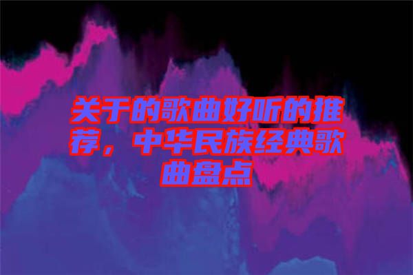 關于的歌曲好聽的推薦，中華民族經典歌曲盤點
