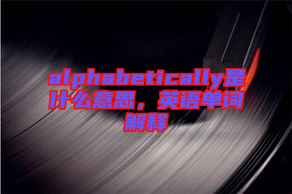 alphabetically是什么意思，英語(yǔ)單詞解釋