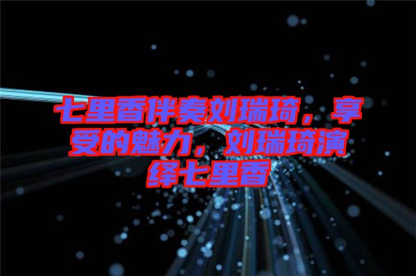 七里香伴奏劉瑞琦，享受的魅力，劉瑞琦演繹七里香