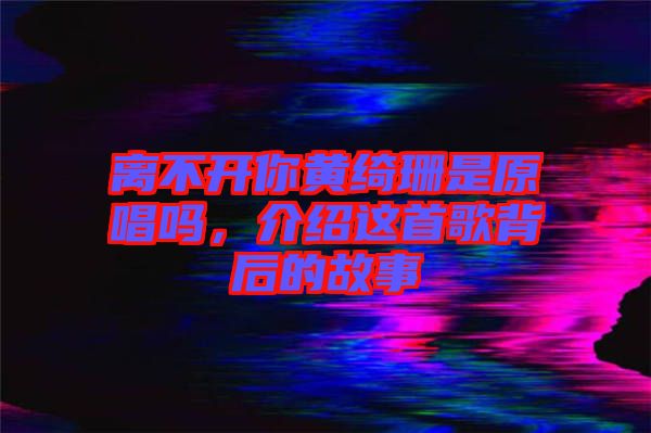 離不開你黃綺珊是原唱嗎，介紹這首歌背后的故事