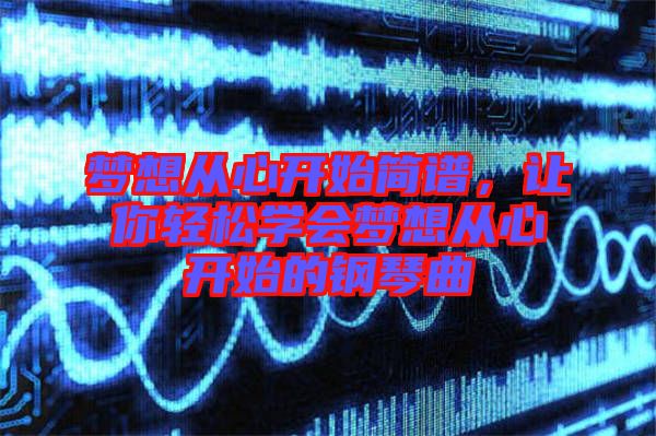 夢想從心開始簡譜，讓你輕松學會夢想從心開始的鋼琴曲