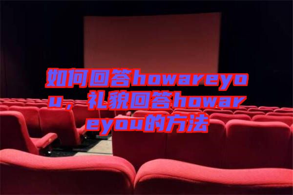 如何回答howareyou，禮貌回答howareyou的方法