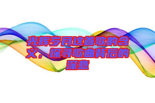 光輝歲月這首歌的含義，探尋歌曲背后的深意