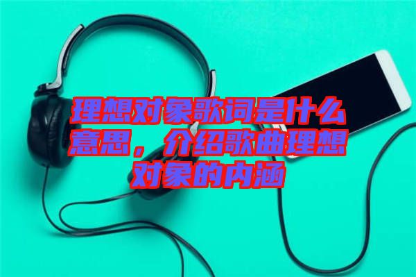 理想對象歌詞是什么意思，介紹歌曲理想對象的內(nèi)涵