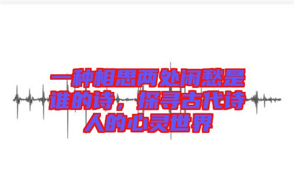 一種相思兩處閑愁是誰的詩，探尋古代詩人的心靈世界