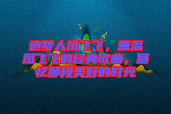 追夢人鳳飛飛，重溫鳳飛飛的經(jīng)典歌曲，回憶那段美好的時光