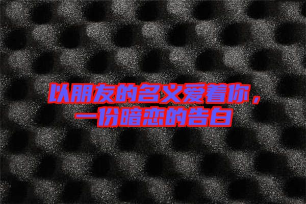 以朋友的名義愛著你，一份暗戀的告白