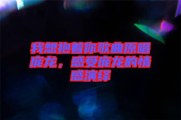 我想抱著你歌曲原唱龐龍，感受龐龍的情感演繹