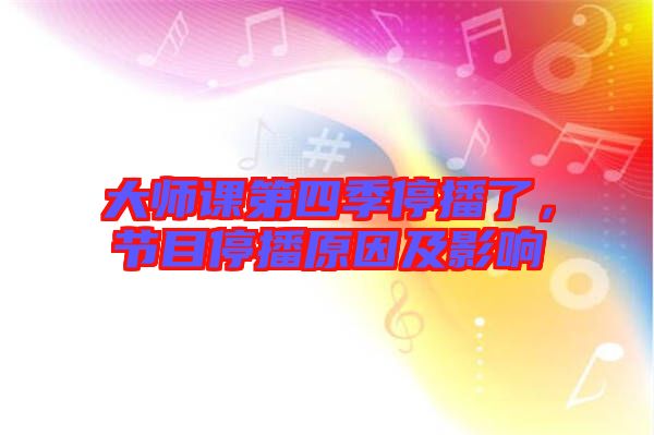 大師課第四季停播了，節(jié)目停播原因及影響