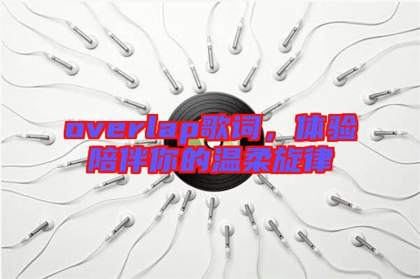 overlap歌詞，體驗(yàn)陪伴你的溫柔旋律