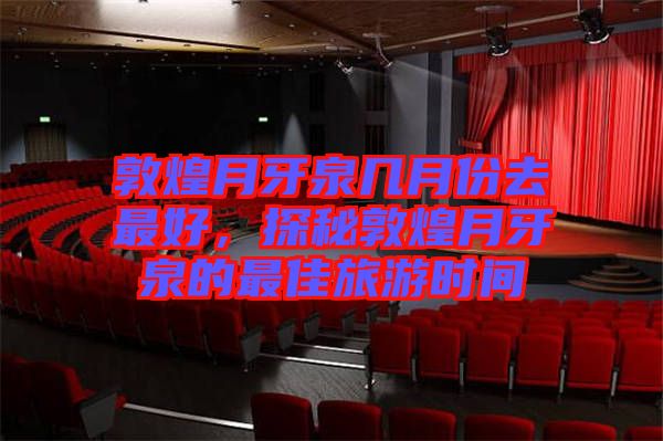 敦煌月牙泉幾月份去最好，探秘敦煌月牙泉的最佳旅游時(shí)間