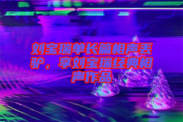 劉寶瑞單長篇相聲丟驢，享劉寶瑞經(jīng)典相聲作品