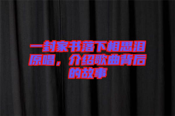 一封家書落下相思淚原唱，介紹歌曲背后的故事