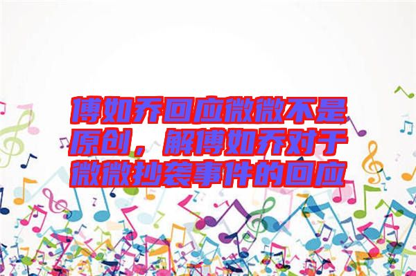 傅如喬回應微微不是原創(chuàng)，解傅如喬對于微微抄襲事件的回應