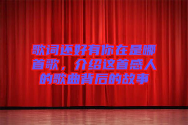 歌詞還好有你在是哪首歌，介紹這首感人的歌曲背后的故事