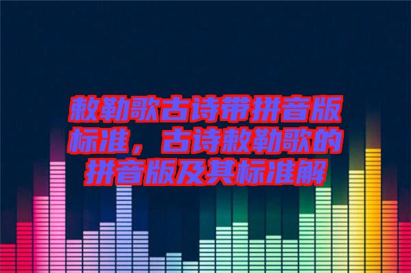 敕勒歌古詩(shī)帶拼音版標(biāo)準(zhǔn)，古詩(shī)敕勒歌的拼音版及其標(biāo)準(zhǔn)解
