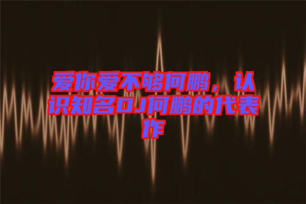 愛(ài)你愛(ài)不夠何鵬，認(rèn)識(shí)知名DJ何鵬的代表作
