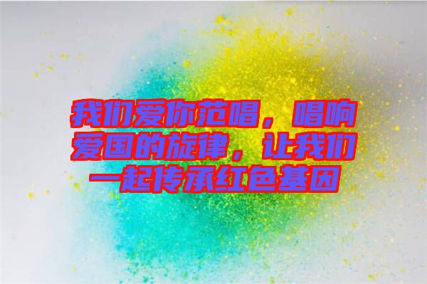 我們愛你范唱，唱響愛國的旋律，讓我們一起傳承紅色基因