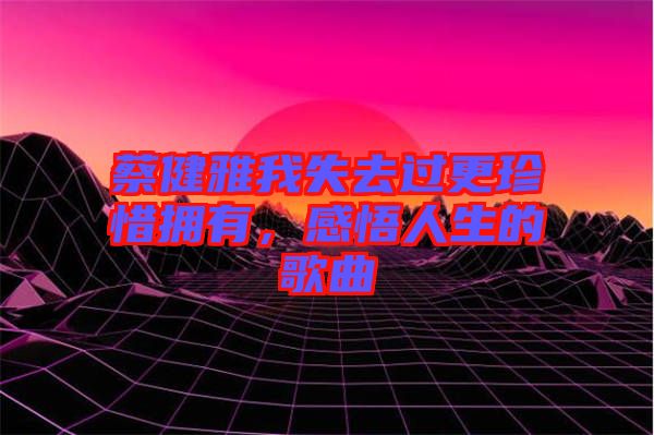 蔡健雅我失去過(guò)更珍惜擁有，感悟人生的歌曲