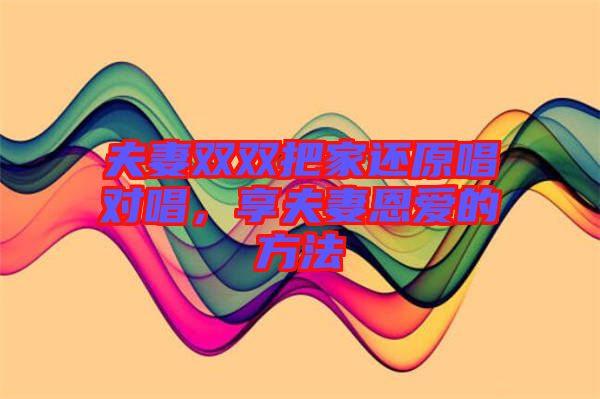夫妻雙雙把家還原唱對(duì)唱，享夫妻恩愛的方法