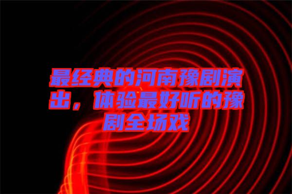 最經(jīng)典的河南豫劇演出，體驗(yàn)最好聽(tīng)的豫劇全場(chǎng)戲