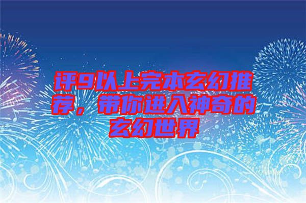 評(píng)9以上完本玄幻推薦，帶你進(jìn)入神奇的玄幻世界
