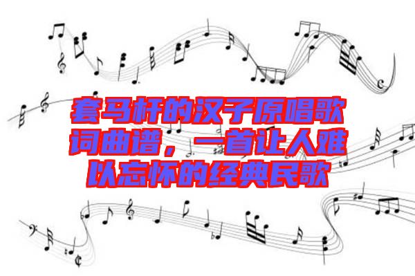 套馬桿的漢子原唱歌詞曲譜，一首讓人難以忘懷的經(jīng)典民歌