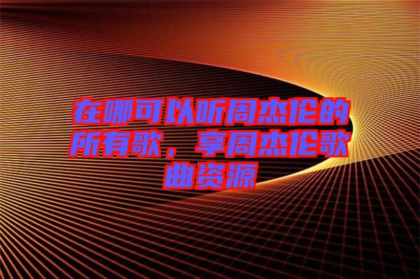 在哪可以聽周杰倫的所有歌，享周杰倫歌曲資源