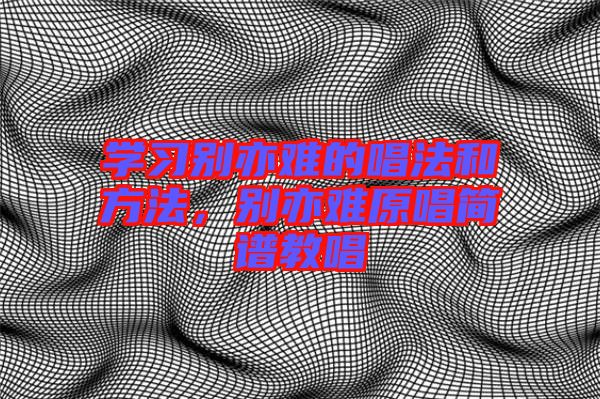 學(xué)習(xí)別亦難的唱法和方法，別亦難原唱簡(jiǎn)譜教唱
