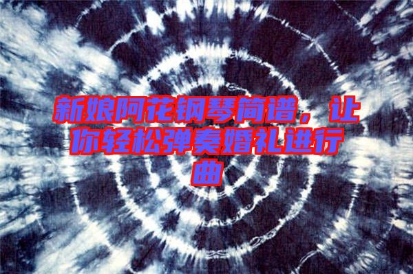 新娘阿花鋼琴簡譜，讓你輕松彈奏婚禮進行曲