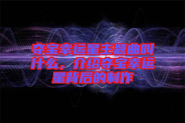 奪寶幸運(yùn)星主題曲叫什么，介紹奪寶幸運(yùn)星背后的制作